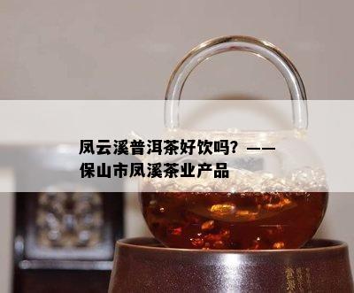 凤云溪普洱茶好饮吗？——保山市凤溪茶业产品