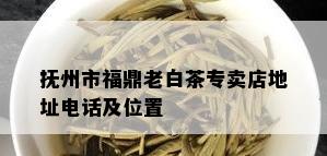 抚州市福鼎老白茶专卖店地址电话及位置