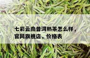 七彩云南普洱熟茶怎么样，官网旗舰店，价格表