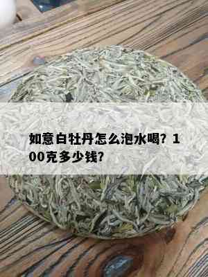 如意白牡丹怎么泡水喝？100克多少钱？