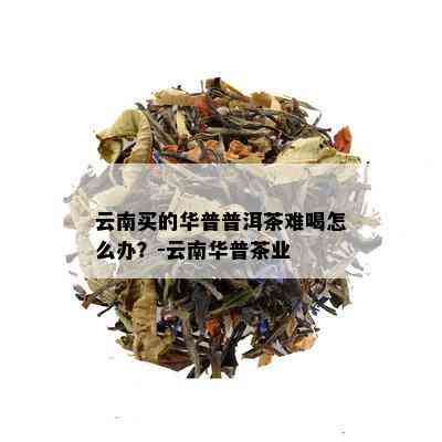 云南买的华普普洱茶难喝怎么办？-云南华普茶业