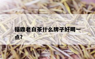 福鼎老白茶什么牌子好喝一点？