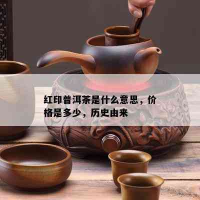 红印普洱茶是什么意思，价格是多少，历史由来