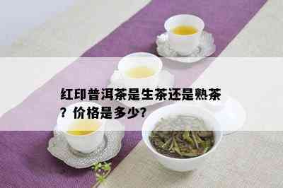 红印普洱茶是生茶还是熟茶？价格是多少？