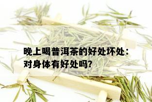 晚上喝普洱茶的好处坏处：对身体有好处吗？