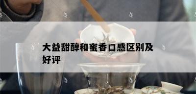 大益甜醇和蜜香口感区别及好评