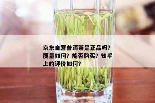 京东自营普洱茶是正品吗？质量如何？能否购买？知乎上的评价如何？