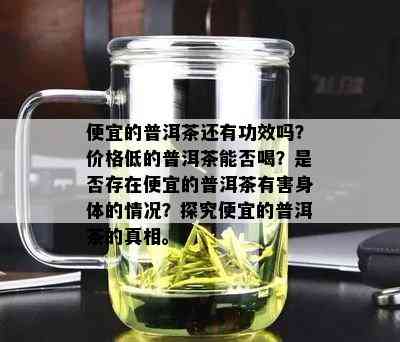 便宜的普洱茶还有功效吗？价格低的普洱茶能否喝？是否存在便宜的普洱茶有害身体的情况？探究便宜的普洱茶的真相。