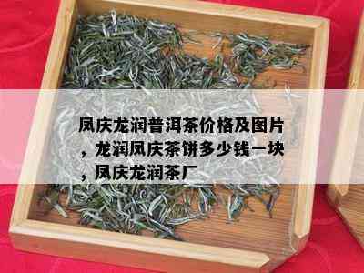 凤庆龙润普洱茶价格及图片，龙润凤庆茶饼多少钱一块，凤庆龙润茶厂