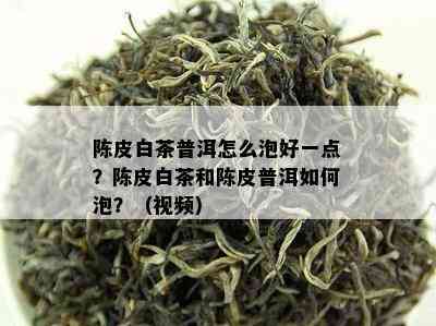 陈皮白茶普洱怎么泡好一点？陈皮白茶和陈皮普洱如何泡？（视频）