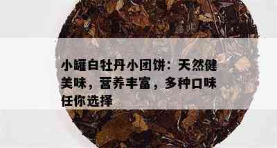 小罐白牡丹小团饼：天然健美味，营养丰富，多种口味任你选择