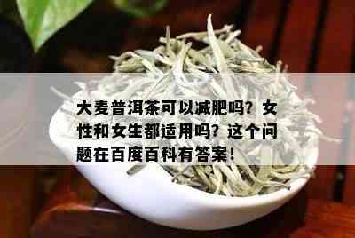 大麦普洱茶可以减肥吗？女性和女生都适用吗？这个问题在百度百科有答案！