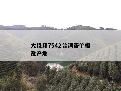 大绿印7542普洱茶价格及产地