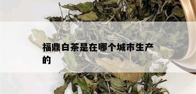 福鼎白茶是在哪个城市生产的