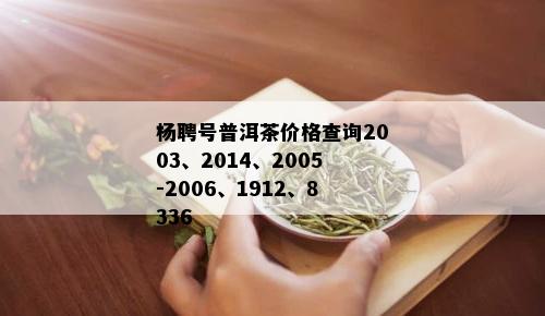 杨聘号普洱茶价格查询2003、2014、2005-2006、1912、8336