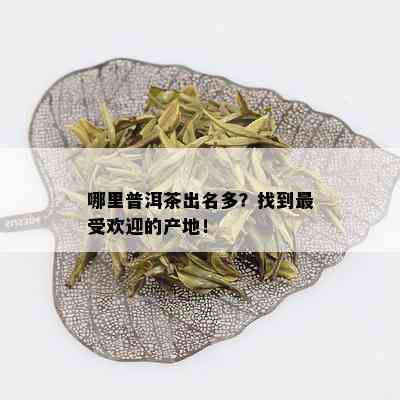 哪里普洱茶出名多？找到更受欢迎的产地！