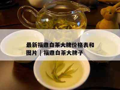 最新福鼎白茶大牌价格表和图片 | 福鼎白茶大牌子