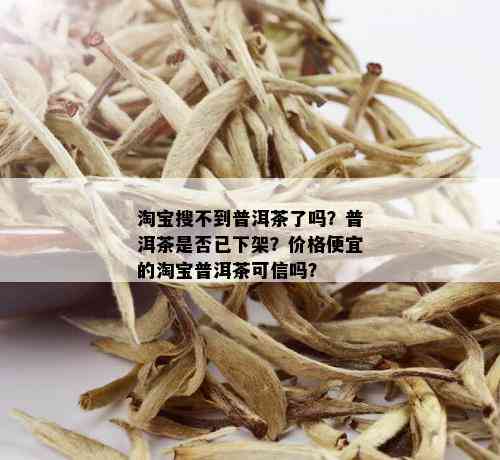 淘宝搜不到普洱茶了吗？普洱茶是否已下架？价格便宜的淘宝普洱茶可信吗？