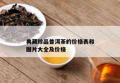 典藏珍品普洱茶的价格表和图片大全及价格