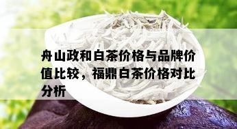 舟山政和白茶价格与品牌价值比较，福鼎白茶价格对比分析