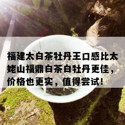 福建太白茶牡丹王口感比太姥山福鼎白茶白牡丹更佳，价格也更实，值得尝试！