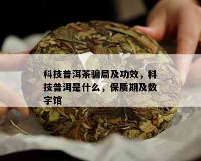 科技普洱茶骗局及功效，科技普洱是什么，保质期及数字馆