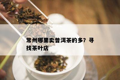 常州哪里卖普洱茶的多？寻找茶叶店