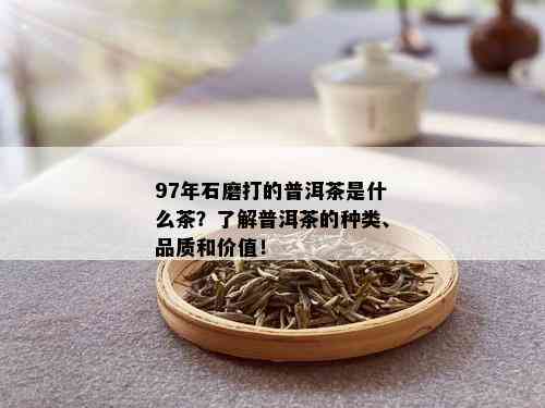 97年石磨打的普洱茶是什么茶？了解普洱茶的种类、品质和价值！