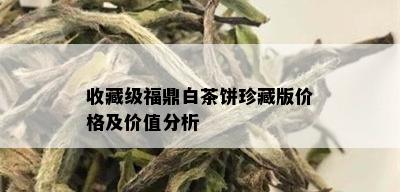 收藏级福鼎白茶饼珍藏版价格及价值分析