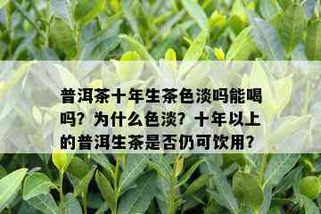 普洱茶十年生茶色淡吗能喝吗？为什么色淡？十年以上的普洱生茶是否仍可饮用？