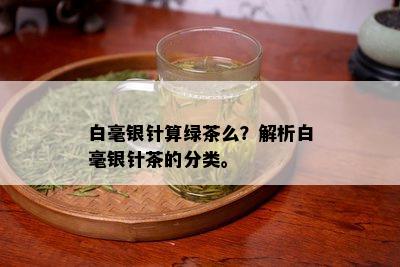 白毫银针算绿茶么？解析白毫银针茶的分类。