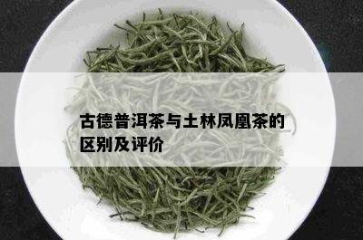 古德普洱茶与土林凤凰茶的区别及评价