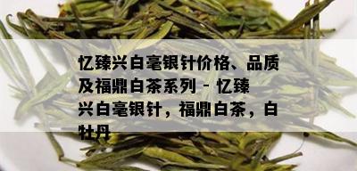 忆臻兴白毫银针价格、品质及福鼎白茶系列 - 忆臻兴白毫银针，福鼎白茶，白牡丹