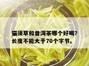 猫须草和普洱茶哪个好喝？长度不能大于70个字节。