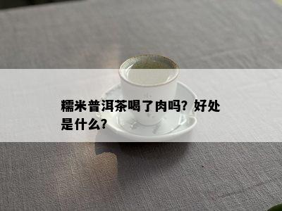 糯米普洱茶喝了肉吗？好处是什么？