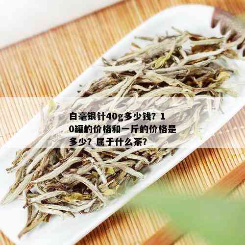 白毫银针40g多少钱？10罐的价格和一斤的价格是多少？属于什么茶？