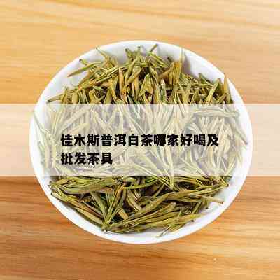 佳木斯普洱白茶哪家好喝及批发茶具