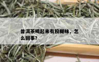 普洱茶喝起来有股糊味，怎么回事？