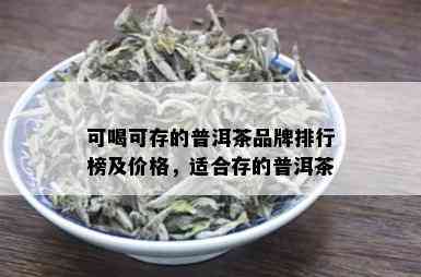 可喝可存的普洱茶品牌排行榜及价格，适合存的普洱茶