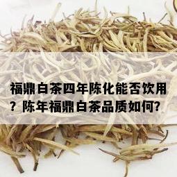 福鼎白茶四年陈化能否饮用？陈年福鼎白茶品质如何？