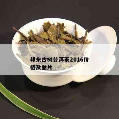 邦东古树普洱茶2016价格及图片