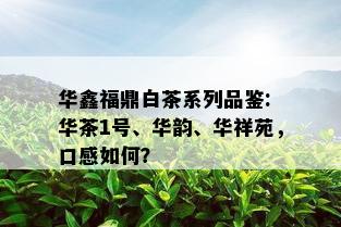 华鑫福鼎白茶系列品鉴: 华茶1号、华韵、华祥苑，口感如何？