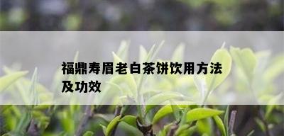 福鼎寿眉老白茶饼饮用方法及功效