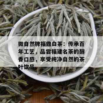 微自然牌福鼎白茶：传承百年工艺，品尝福建名茶的醇香口感，享受纯净自然的茶叶饮品。