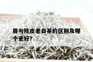 眉与陈皮老白茶的区别及哪个更好？