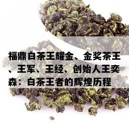 福鼎白茶王耀金、金奖茶王、王军、王经、创始人王奕森：白茶王者的辉煌历程