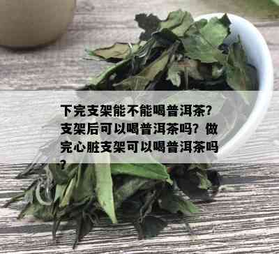 下完支架能不能喝普洱茶？支架后可以喝普洱茶吗？做完心脏支架可以喝普洱茶吗？