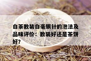 白茶散装白毫银针的泡法及品味评价：散装好还是茶饼好？