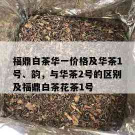 福鼎白茶华一价格及华茶1号、韵，与华茶2号的区别及福鼎白茶花茶1号