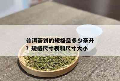 普洱茶饼的规格是多少毫升？规格尺寸表和尺寸大小